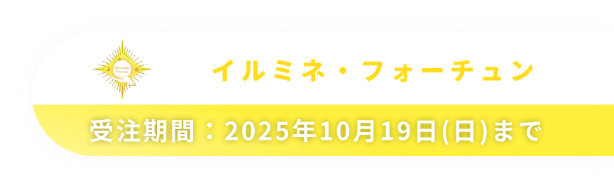 イルミネ・フォーチュン　受注期間：2025年10月19日(日)まで