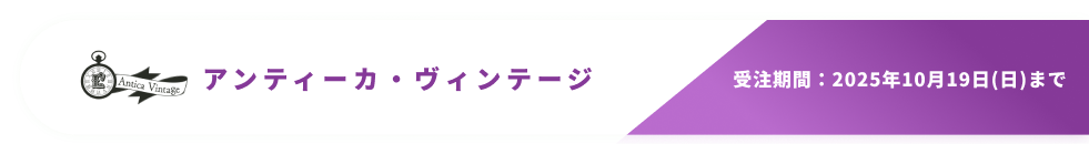 アンティーカ・ヴィンテージ　受注期間：2025年10月19日(日)まで