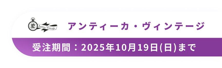 アンティーカ・ヴィンテージ　受注期間：2025年10月19日(日)まで