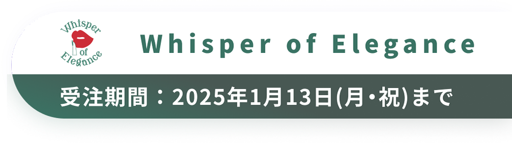 Whisper of Elegance　受注期間：2025年1月13日(月・祝)まで