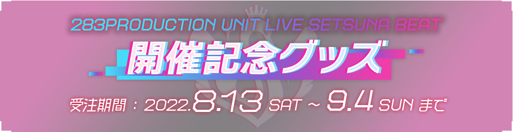 283PRODUCTION UNIT LIVE SETSUNA BEAT 開催記念グッズ 受注期間：2022.8.13 SAT ～9.4 SUN まで