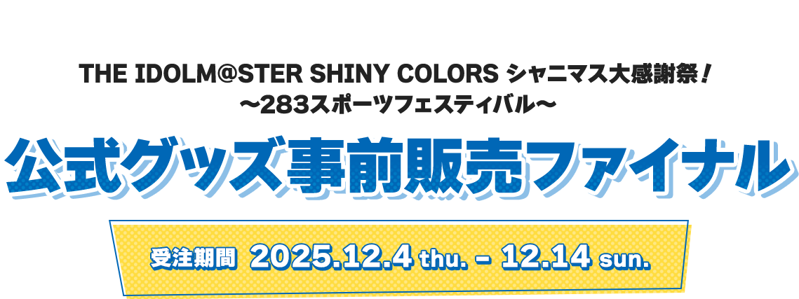 THE IDOLM@STER SHINY COLORS シャニマス大感謝祭！ ～283スポーツフェスティバル～ 公式グッズ事前販売ファイナル 受注期間 2025.12.4 thu. - 12.14 sun.