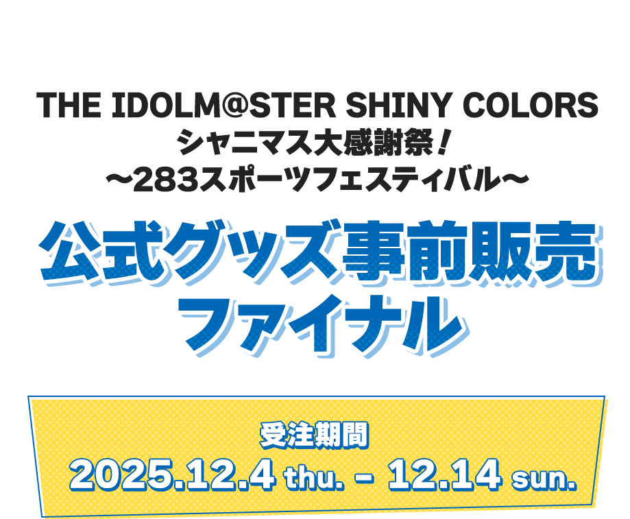 THE IDOLM@STER SHINY COLORS シャニマス大感謝祭！ ～283スポーツフェスティバル～ 公式グッズ事前販売ファイナル 受注期間 2025.12.4 thu. - 12.14 sun.