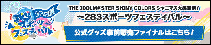 THE IDOLM@STER SHINY COLORS シャニマス大感謝祭！～283スポーツフェスティバル～ 開催記念 公式グッズ事前販売ファイナルはこちら！