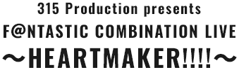 315 Production presents F＠NTASTIC COMBINATION LIVE ～HEARTMAKER!!!!～
