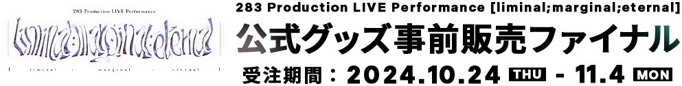 283 Production LIVE Performance [liminal;marginal;eternal]　公式グッズ事前販売ファイナル　受注期間　2024.10.24 THU　-　11.4 MON