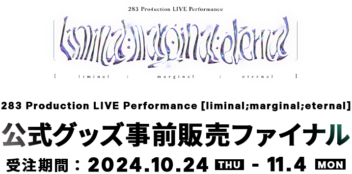 283 Production LIVE Performance [liminal;marginal;eternal]　公式グッズ事前販売ファイナル　受注期間　2024.10.24 THU　-　11.4 MON