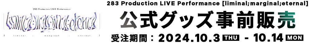 283 Production LIVE Performance [liminal;marginal;eternal]　公式グッズ事前販売　受注期間　2024.10.3THU　-　10.14MON