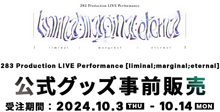 283 Production LIVE Performance [liminal;marginal;eternal]　公式グッズ事前販売　受注期間　2024.10.3THU　-　10.14MON