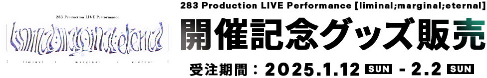 283 Production LIVE Performance [liminal;marginal;eternal]　開催記念グッズ販売　受注期間：2025.1.12 SUN　-　2.2 SUN