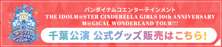 バンダイナムコエンターテインメント THE IDOLM@STER CINDERELLA GIRLS 10th ANNIVERSARY M@GICAL WONDERLAND TOUR!!! 千葉公演 公式グッズ販売はこちら！