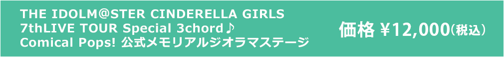 THE IDOLM@STER CINDERELLA GIRLS 7thLIVE TOUR Special 3chord♪ Comical Pops! 公式メモリアルジオラマステージ  価格￥12,000（税込）