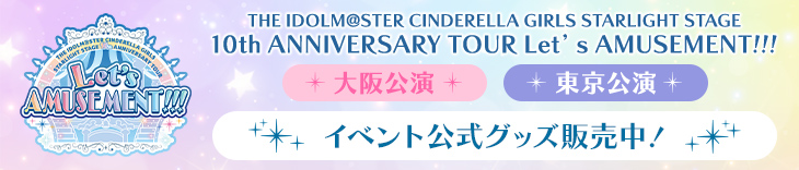 THE IDOLM@STER CINDERELLA GIRLS STARLIGHT STAGE 10th ANNIVERSARY TOUR Let’s AMUSEMENT!!! 大阪公演・東京公演 イベント公式グッズ販売中！