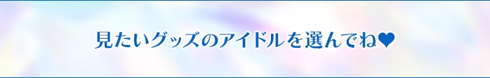 見たいグッズのアイドルを選んでね