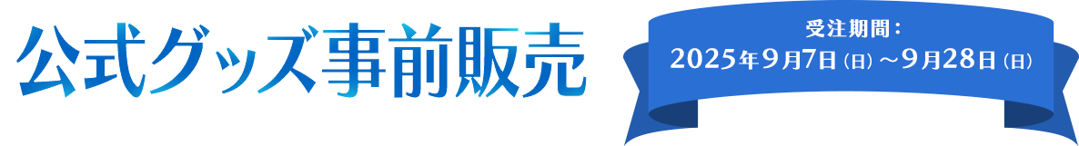 公式グッズ事前販売 受注期間：2025年9月7日（日）～9月28日（日）