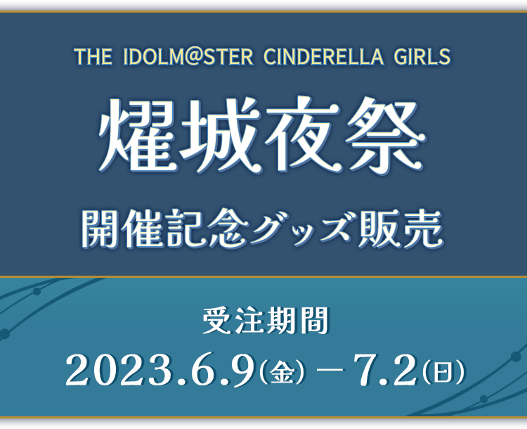 THE IDOLM@STER CINDERELLA GIRLS 燿城夜祭 開催記念グッズ販売 受注期間 2023.6.9(金) — 7.2(日)