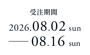 受注期間 2026.08.02 sun - 08.16 sun