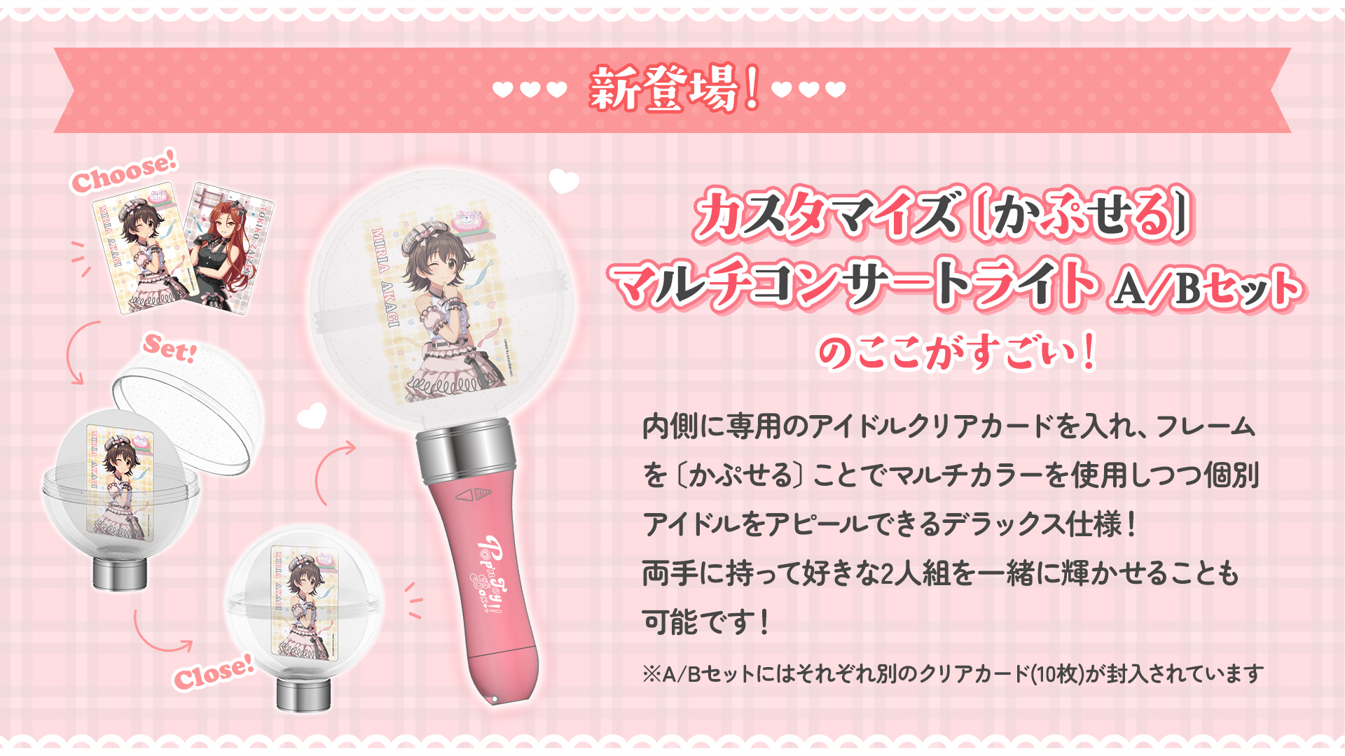 カスタマイズ〔かぷせる〕マルチコンサートライト A/Bセット 内側に専用のアイドルクリアカードを入れ、フレームを〔かぷせる〕ことでマルチカラーを使用しつつ個別アイドルをアピールできるデラックス仕様！両手に持って好きな2人組を一緒に輝かせることも可能です！※A/Bセットにはそれぞれ別のクリアカード(10枚)が封入されています