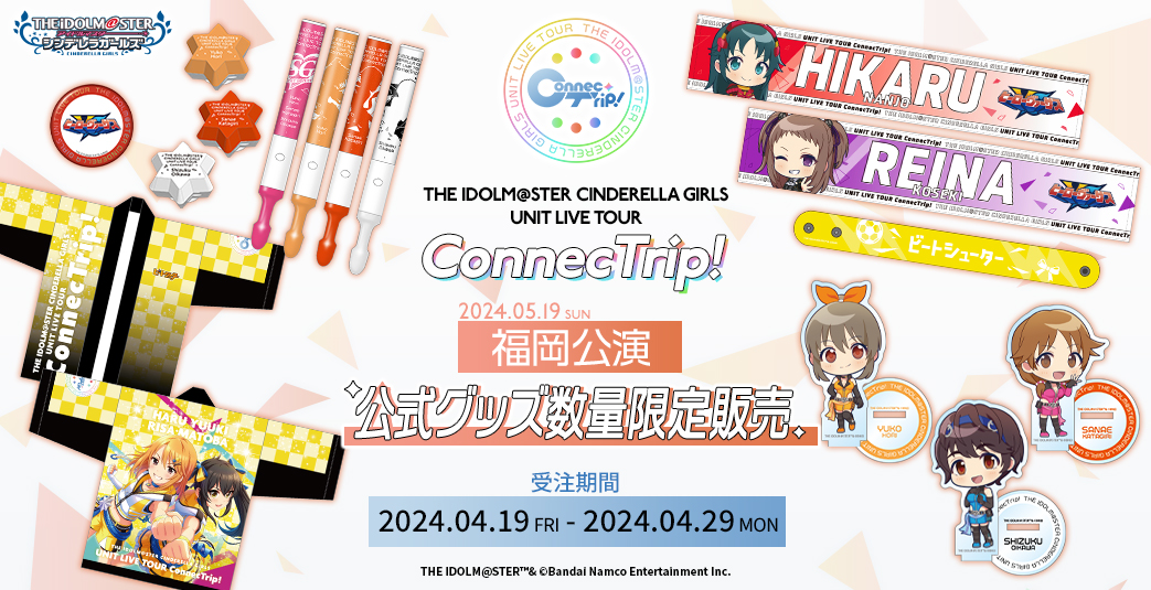 THE IDOLM@STER CINDERELLA GIRLS UNIT LIVE TOUR ConnecTrip! 福岡公演 公式グッズ数量限定販売　受注期間：2024.04.19 FRI - 2024.04.29 MON