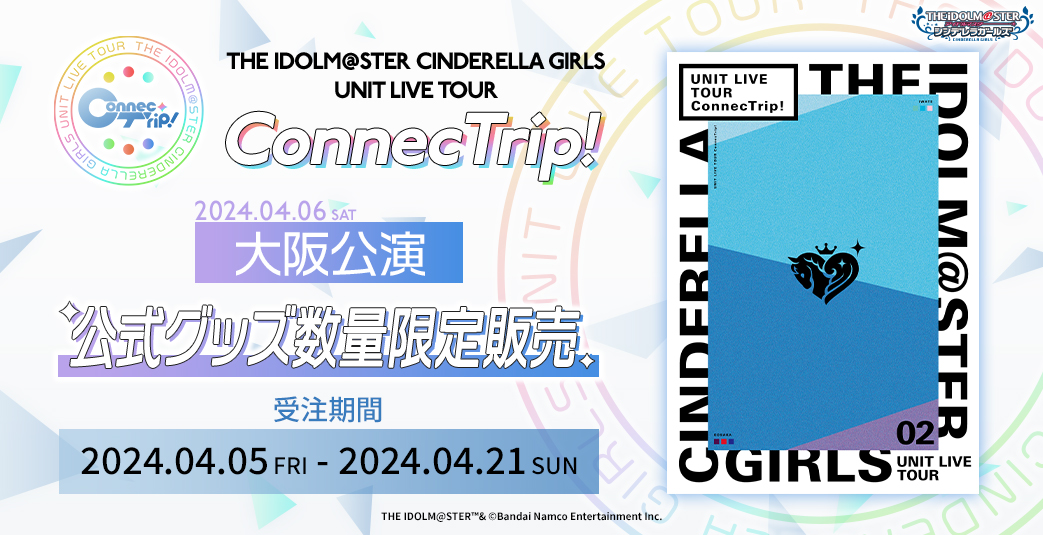 THE IDOLM@STER CINDERELLA GIRLS UNIT LIVE TOUR ConnecTrip! 大阪公演 公式グッズ数量限定販売　受注期間：2024.04.05 FRI - 2024.04.21 SUN