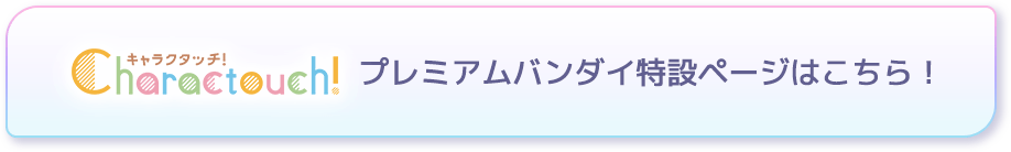 キャラクタッチ！プレミアムバンダイ特設ページはこちら！