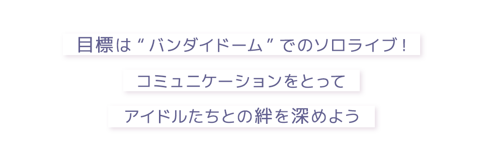 目標は“バンダイドーム”でのソロライブ！コミュニケーションをとってアイドルたちとの絆を深めよう