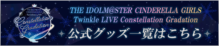 THE IDOLM@STER CINDERELLA GIRLS Twinkle LIVE Constellation Gradation 公式グッズ一覧はこちら