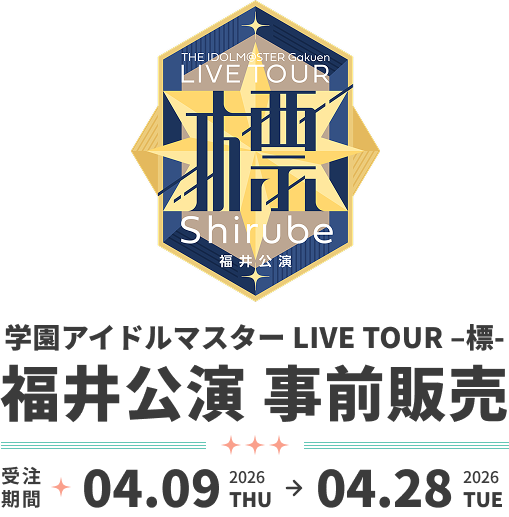 学園アイドルマスター LIVE TOUR –標- 福井公演 事前販売 受注期間 2026.04.09 THU - 2026.04.28 TUE