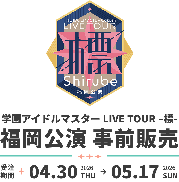 学園アイドルマスター LIVE TOUR –標- 福岡公演 事前販売 受注期間 2026.04.30 THU - 2026.05.17 SUN
