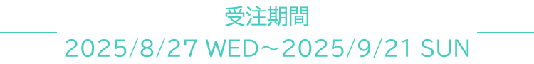 受注期間:2025/8/27 WED~2025/9/21 SUN