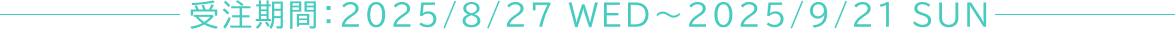 受注期間：2025/8/27 WED～2025/9/21 SUN