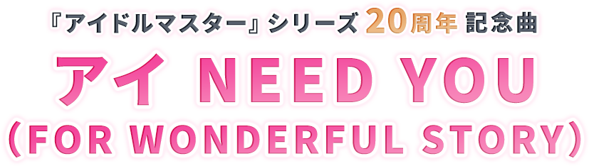 THE IDOLM@STERシリーズ20周年記念楽曲 アイ NEED YOU（FOR WONDERFUL STORY）