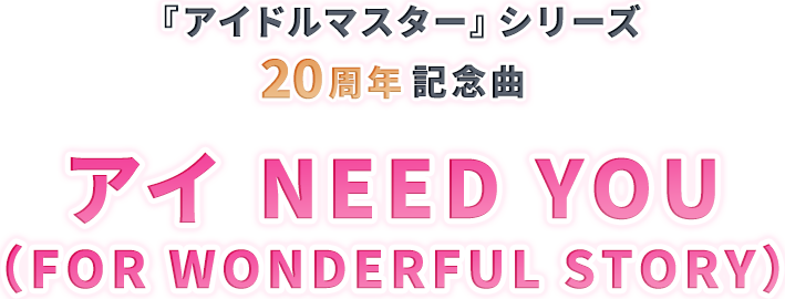 THE IDOLM@STERシリーズ20周年記念楽曲 アイ NEED YOU（FOR WONDERFUL STORY）