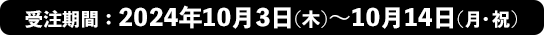 受注期間：2024年10月3日(木)～10月14日(月・祝)