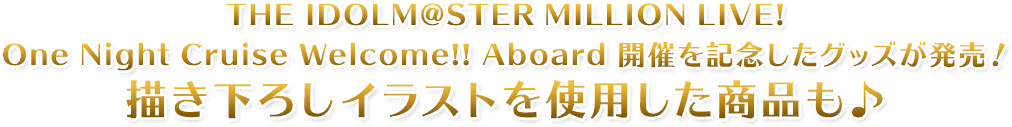 THE IDOLM@STER MILLION LIVE!One Night Cruise Welcome!! Aboard 開催を記念したグッズが発売！描き下ろしイラストを使用した商品も♪