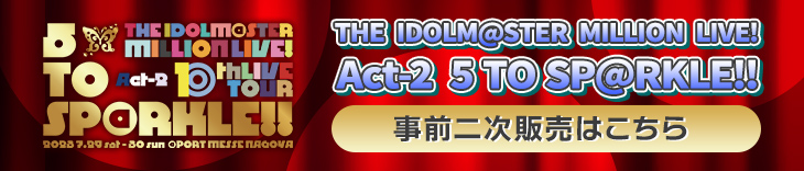 THE IDOLM@STER MILLION LIVE! 10thLIVE TOUR! Act-2 5 TO SP@RKLE!! 事前販売ファイナルはこちら