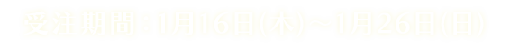 受注期間：1月16日(木)～1月26日(日)