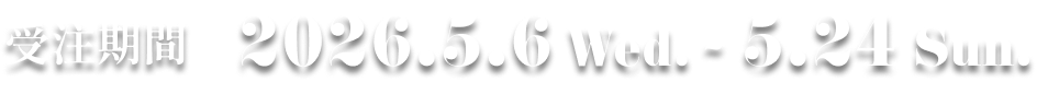 受注期間：2026.5.6 Wed. - 5.24 Sun. 