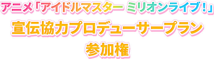 アニメ「アイドルマスター ミリオンライブ！」 宣伝協力プロデューサープラン参加権
