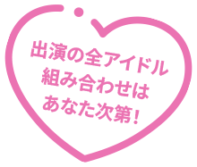 出演の全アイドル組み合わせはあなた次第！