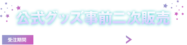 公式グッズ事前二次販売 受注期間 2026.4.30(Fri) > 5.12(Sun)