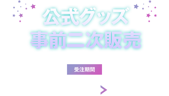 公式グッズ事前二次販売 受注期間 2026.4.30(Fri) > 5.12(Sun)