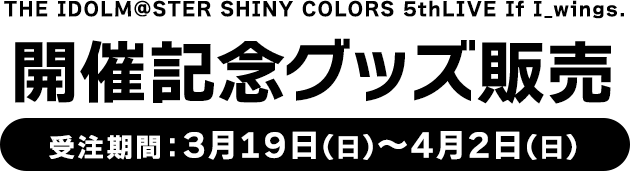 THE IDOLM@STER SHINY COLORS 5thLIVE If I_wings.  開催記念グッズ販売 受注期間：3月19日(日)～4月2日(日)