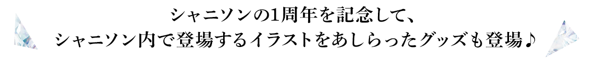 シャニソンの1周年を記念して、
        シャニソン内で登場するイラストをあしらったグッズも登場♪