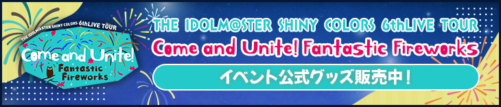 THE IDOLM@STER SHINY COLORS 6thLIVE TOUR Come and Unite! Fantastic Fireworks イベント公式グッズ販売中