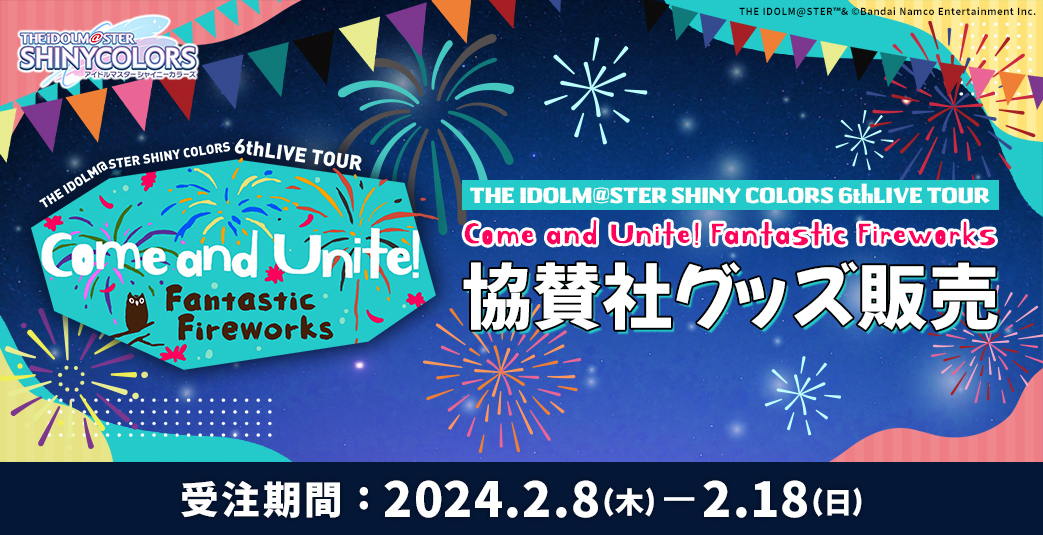 THE IDOLM@STER SHINY COLORS 6thLIVE TOUR Come and Unite! Fantastic Fireworks 協賛社グッズ販売　受注期間 : 2024.2.8(木)から2.18(日)まで