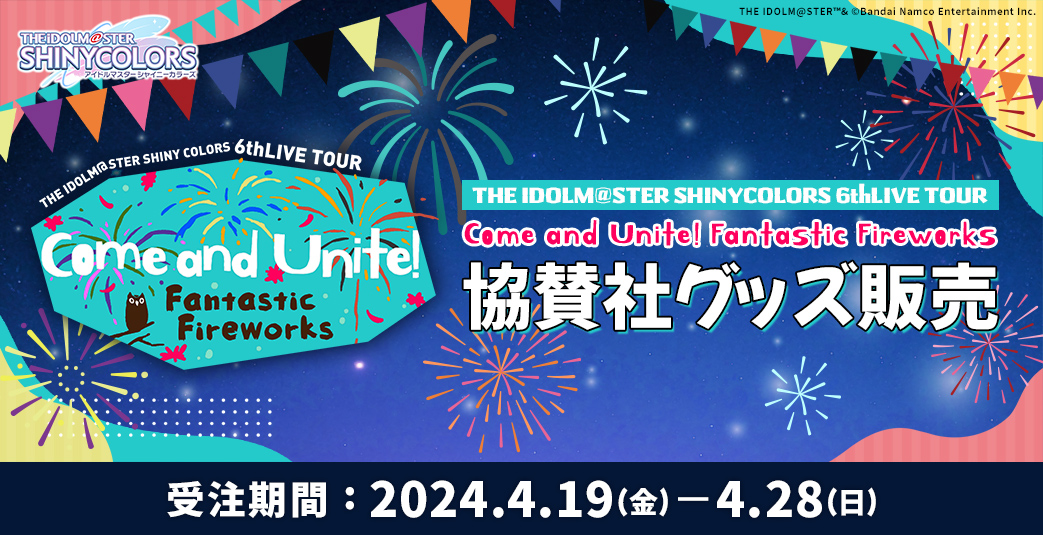 THE IDOLM@STER SHINY COLORS 6thLIVE TOUR Come and Unite! Fantastic Fireworks 協賛社グッズ販売　受注期間 : 2024.4.19(金)から4.28(日)まで