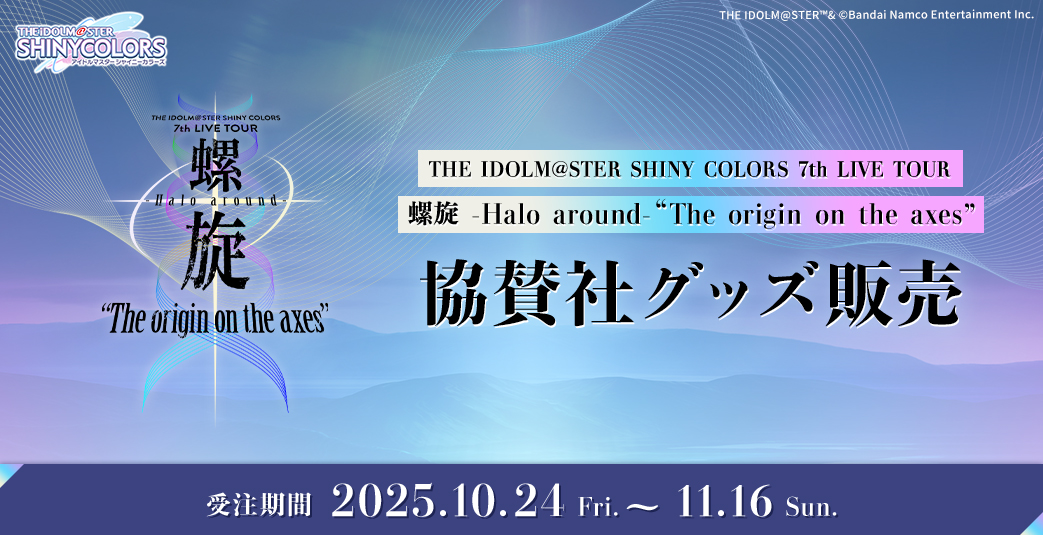 THE IDOLM@STER SHINY COLORS 7th LIVE TOUR 螺旋 -Halo around- “The origin on the axes” 協賛社グッズ販売　受注期間：2025.10.24 Fri.~ 11.16 Sun.