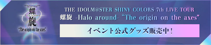 THE IDOLM@STER SHINY COLORS 7th LIVE TOUR 螺旋 -Halo around- “The origin on the axes” イベント公式グッズ販売中！