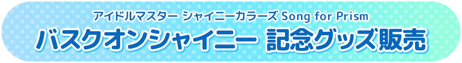 アイドルマスター シャイニーカラーズ Song for Prism バスクオンシャイニー 記念グッズ販売